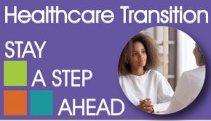 Health Care Transition Stay a Step Ahead with a picture of young lady talking with a doctor. Picture has a purple background and decorative blocks.